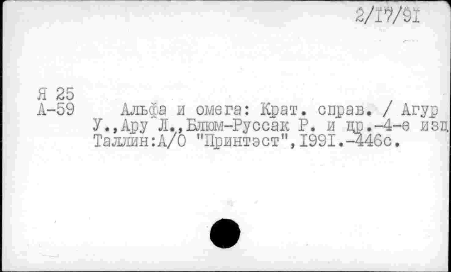 ﻿2/17/91
Я 25
А-59 Альфа и омега: Крат, справ. / Агур У.,Ару Л.,Блюм-Руссак Р. и др.-4-е изц Таллин:А/0 "Принтэст",1991.-446с.